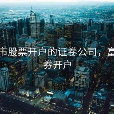 东阳市股票开户的证卷公司，富阳证券开户