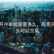股票开户审批需要多久，股票开户多久可以交易