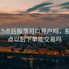 下午15点后股票可以开户吗，股市15点以后下单能交易吗