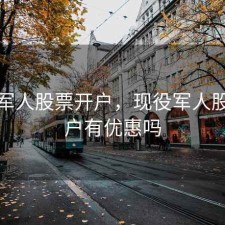 现役军人股票开户，现役军人股票开户有优惠吗