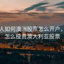 中国人如何澳洲股票怎么开户，国内怎么投资澳大利亚股票