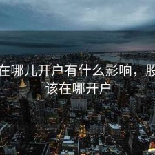 股票在哪儿开户有什么影响，股票应该在哪开户