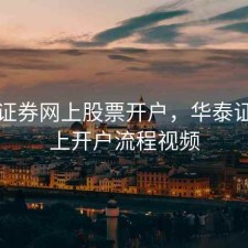 华泰证券网上股票开户，华泰证券网上开户流程视频