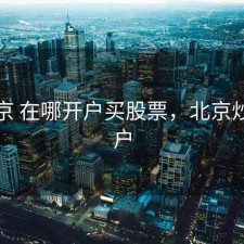 在北京 在哪开户买股票，北京炒股开户