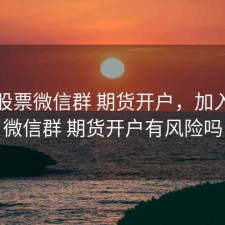 加入股票微信群 期货开户，加入股票微信群 期货开户有风险吗