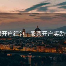 股票开户红包，股票开户奖励多少