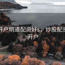 股票开户明道配资好s，炒股配资股票开户