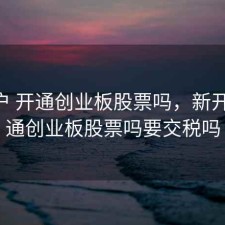 新开户 开通创业板股票吗，新开户 开通创业板股票吗要交税吗