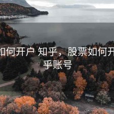股票如何开户 知乎，股票如何开户 知乎账号
