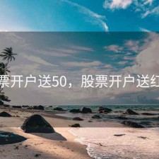 股票开户送50，股票开户送红包