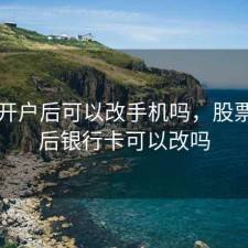 股票开户后可以改手机吗，股票开户后银行卡可以改吗