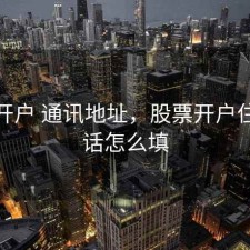 股票开户 通讯地址，股票开户住宅电话怎么填