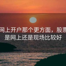 股票网上开户那个更方面，股票开户是网上还是现场比较好