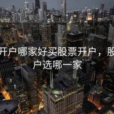 股票开户哪家好买股票开户，股票开户选哪一家