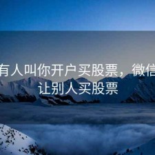 微信有人叫你开户买股票，微信加人让别人买股票