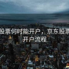京东股票何时能开户，京东股票怎么开户流程