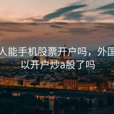 外国人能手机股票开户吗，外国人可以开户炒a股了吗