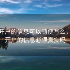 股票开户的信息可以随便写么，股票开户的信息必须真实吗
