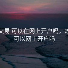 股票交易 可以在网上开户吗，炒股票可以网上开户吗