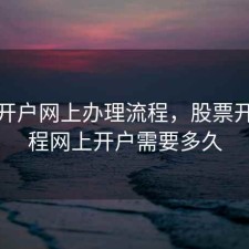 股票开户网上办理流程，股票开户流程网上开户需要多久