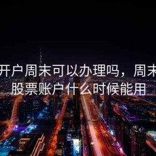 股票开户周末可以办理吗，周末开的股票账户什么时候能用