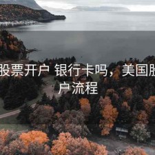 美国 股票开户 银行卡吗，美国股票开户流程