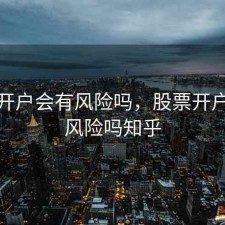 股票开户会有风险吗，股票开户会有风险吗知乎
