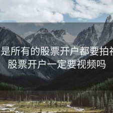 是不是所有的股票开户都要拍视频，股票开户一定要视频吗