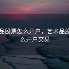 艺术品股票怎么开户，艺术品股票怎么开户交易