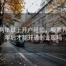 股票两年以上开户经验，股票开户两年后才能开通创业板吗