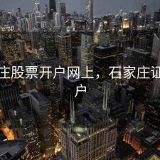 石家庄股票开户网上，石家庄证券开户