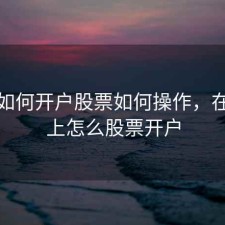 手机如何开户股票如何操作，在手机上怎么股票开户