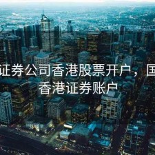 国内证券公司香港股票开户，国内开香港证券账户