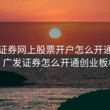广发证券网上股票开户怎么开通创业板，广发证券怎么开通创业板权限