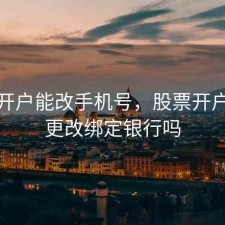 股票开户能改手机号，股票开户后能更改绑定银行吗