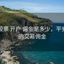平安股票 开户 佣金是多少，平安股票的交易佣金