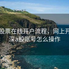 沪深股票在线开户流程，网上开通沪深a股账号怎么操作