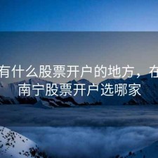 南宁有什么股票开户的地方，在广西南宁股票开户选哪家