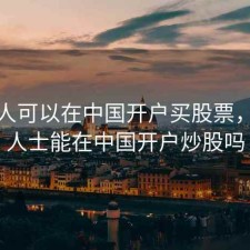 外国人可以在中国开户买股票，外籍人士能在中国开户炒股吗