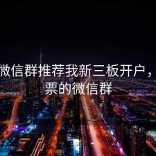股票微信群推荐我新三板开户，买股票的微信群