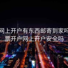 股票网上开户有东西邮寄到家吗，股票开户网上开户安全吗
