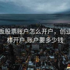 创业板股票账户怎么开户，创业板怎样开户,账户要多少钱