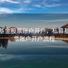 私募基金股票账户开户，私募基金股票账户开户流程