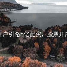 股票开户引路b亿配资，股票开户陷阱