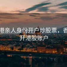 用香港亲人身份开户炒股票，香港人开港股账户
