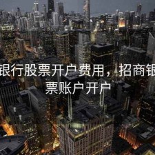 招商银行股票开户费用，招商银行股票账户开户
