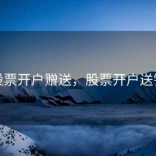 股票开户赠送，股票开户送钱