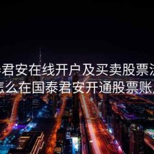 国泰君安在线开户及买卖股票流程，怎么在国泰君安开通股票账户