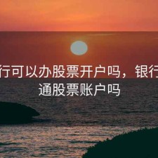 在银行可以办股票开户吗，银行能开通股票账户吗
