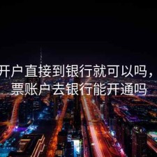股票开户直接到银行就可以吗，开股票账户去银行能开通吗